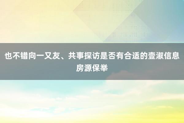 也不错向一又友、共事探访是否有合适的壹淑信息房源保举