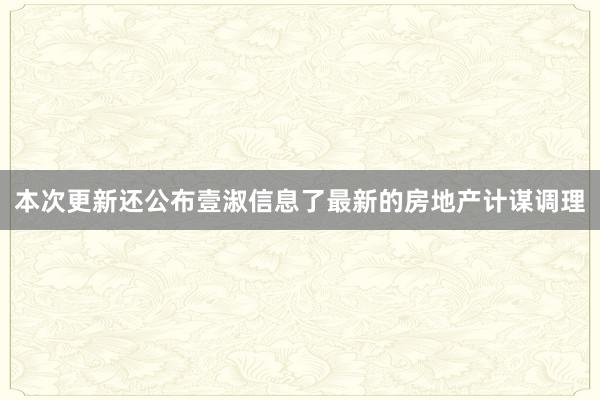 本次更新还公布壹淑信息了最新的房地产计谋调理